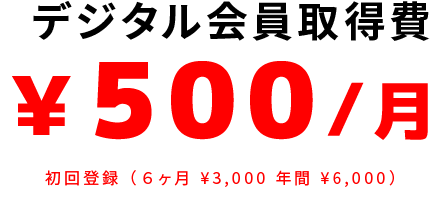 デジタル会員取得費 ￥500/月 初回登録 （６ヶ月 ¥3,000 年間 ¥6,000）