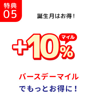 特典05/誕生月はお得！ +10%マイル/バースデーマイルでもっとお得に！