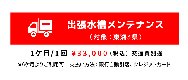 出張水槽メンテナンス（対象：東海3県）1ケ月/1回 ¥33,000（税込） 交通費別途※6ケ月よりご利用可　支払い方法 : 銀行自動引落、クレジットカード