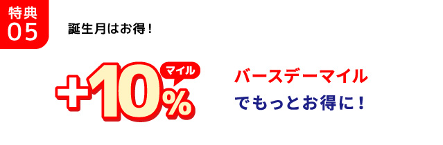 特典05/誕生月はお得！ +10%マイル/バースデーマイルでもっとお得に！